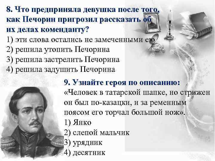 8. Что предприняла девушка после того, как Печорин пригрозил рассказать об их делах коменданту?