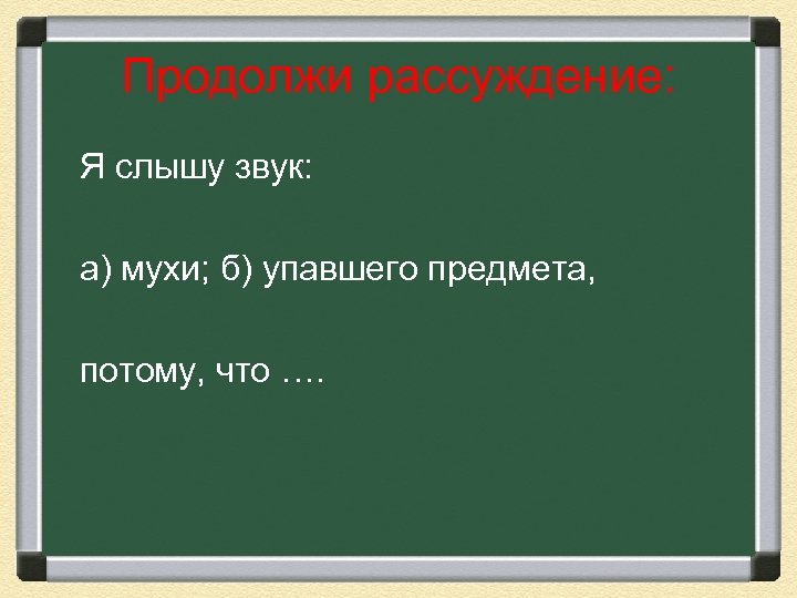 Продолжи рассуждение: Я слышу звук: а) мухи; б) упавшего предмета, потому, что …. 