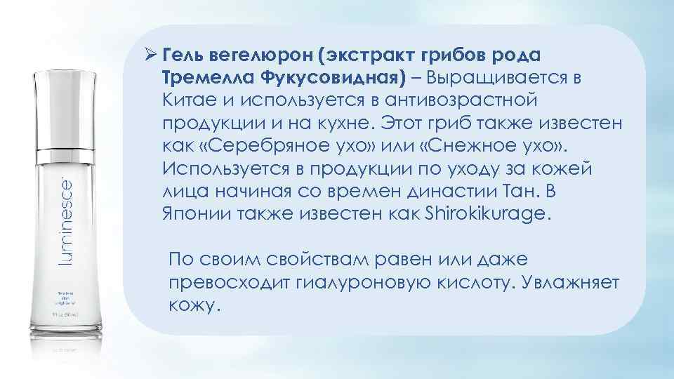 Ø Гель вегелюрон (экстракт грибов рода Тремелла Фукусовидная) – Выращивается в Китае и используется