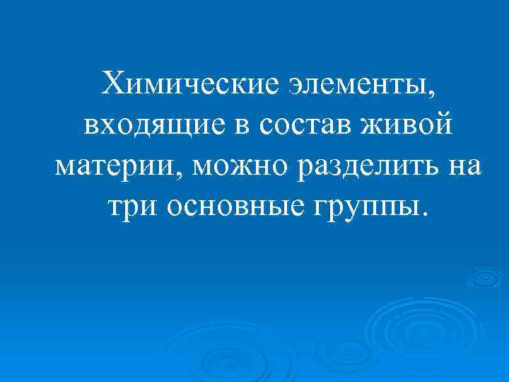 Химические элементы, входящие в состав живой материи, можно разделить на три основные группы. 