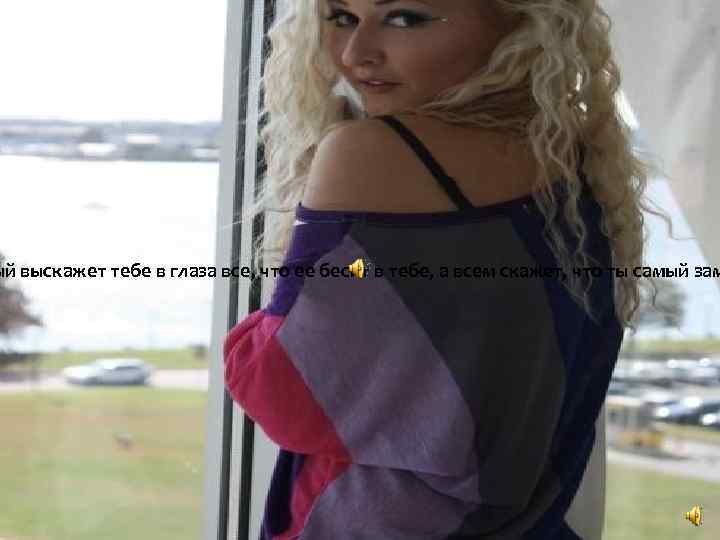 ый выскажет тебе в глаза все, что ее бесит в тебе, а всем скажет,