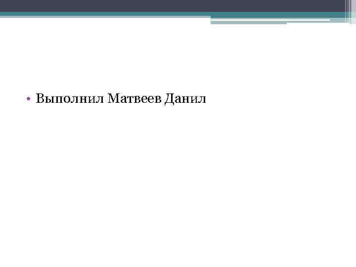  • Выполнил Матвеев Данил 