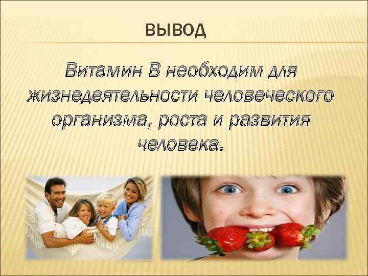 ВЫВОД Витамин В необходим для жизнедеятельности человеческого организма, роста и развития человека. 