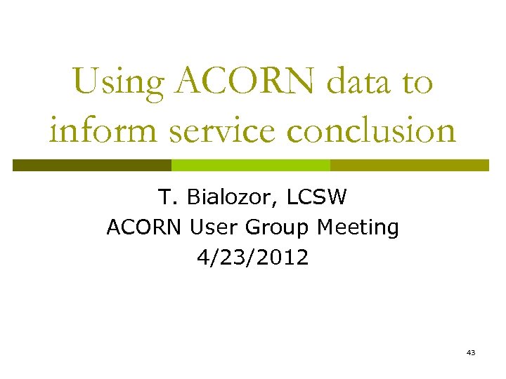 Using ACORN data to inform service conclusion T. Bialozor, LCSW ACORN User Group Meeting