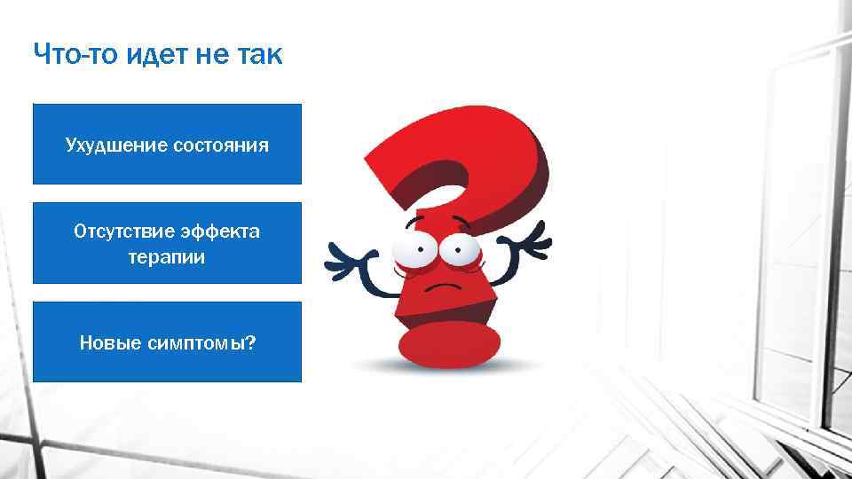 Что-то идет не так Ухудшение состояния Отсутствие эффекта терапии Новые симптомы? 