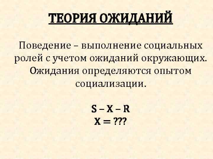 ТЕОРИЯ ОЖИДАНИЙ Поведение – выполнение социальных ролей с учетом ожиданий окружающих. Ожидания определяются опытом
