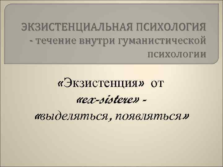ЭКЗИСТЕНЦИАЛЬНАЯ ПСИХОЛОГИЯ - течение внутри гуманистической психологии «Экзистенция» от «ex-sistere» «выделяться, появляться» 