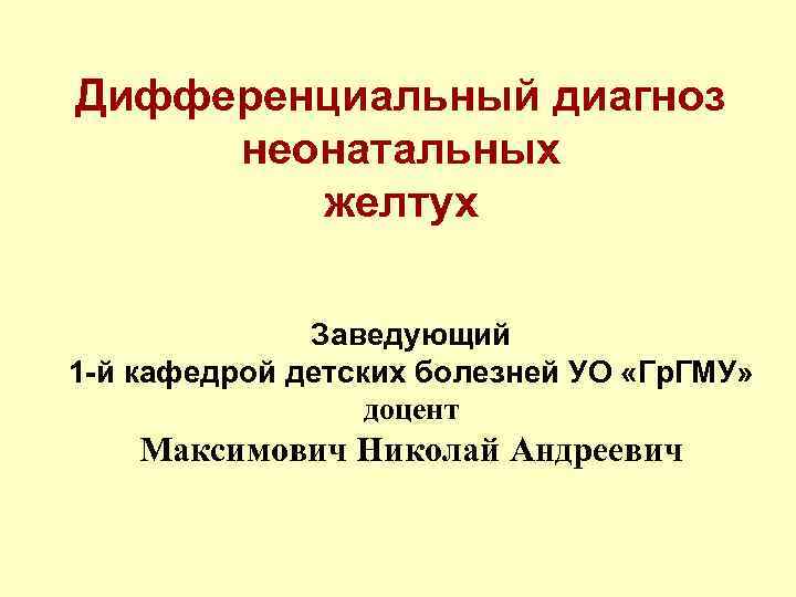 Дифференциальный диагноз неонатальных желтух Заведующий 1 -й кафедрой детских болезней УО «Гр. ГМУ» доцент
