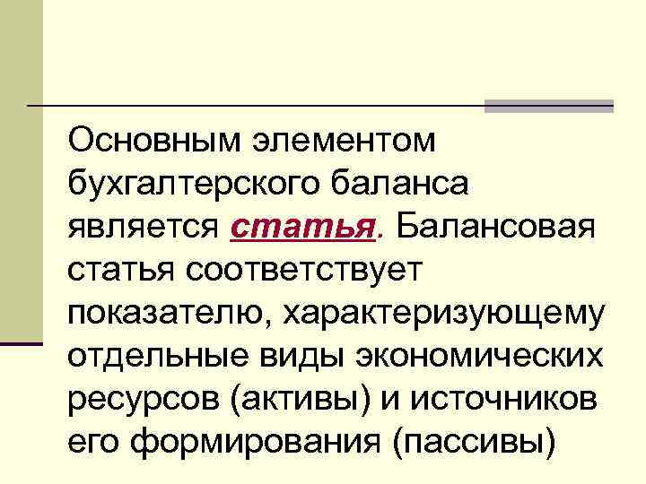 Основным элементом бухгалтерского баланса является статья. Балансовая статья соответствует показателю, характеризующему отдельные виды экономических