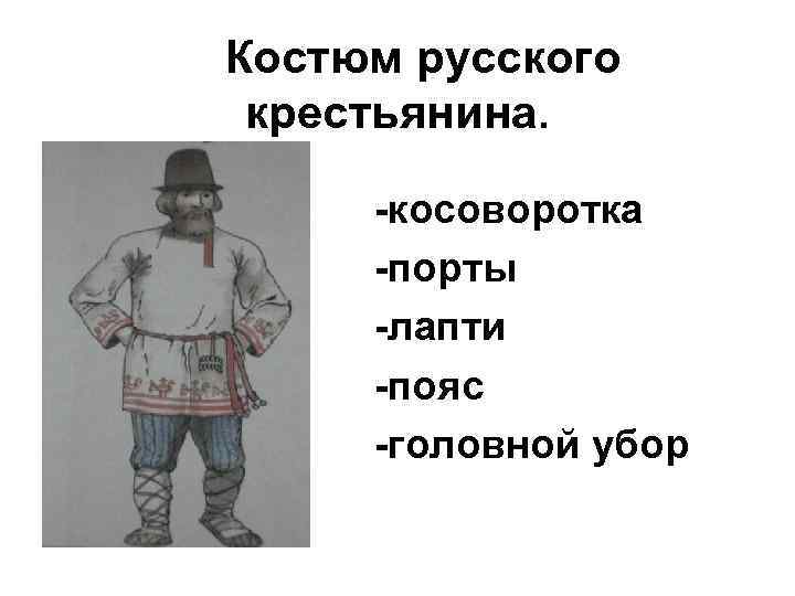 Костюм русского крестьянина. -косоворотка -порты -лапти -пояс -головной убор 