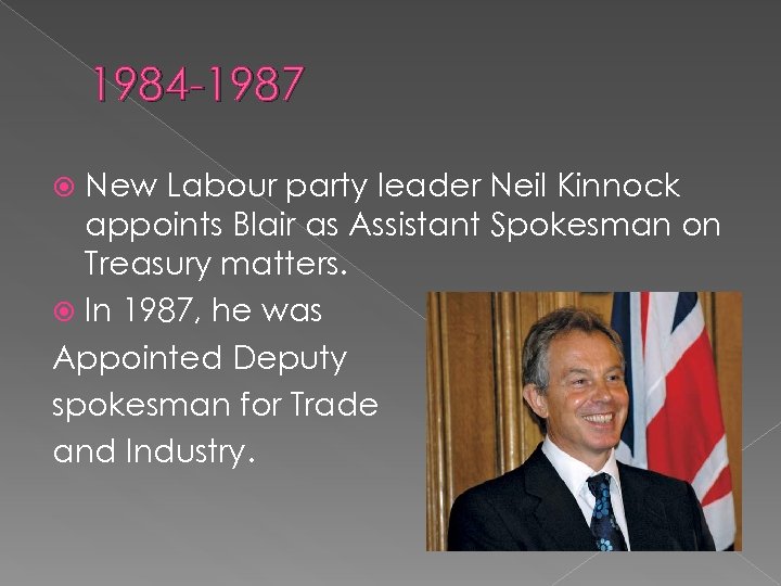 1984 -1987 New Labour party leader Neil Kinnock appoints Blair as Assistant Spokesman on