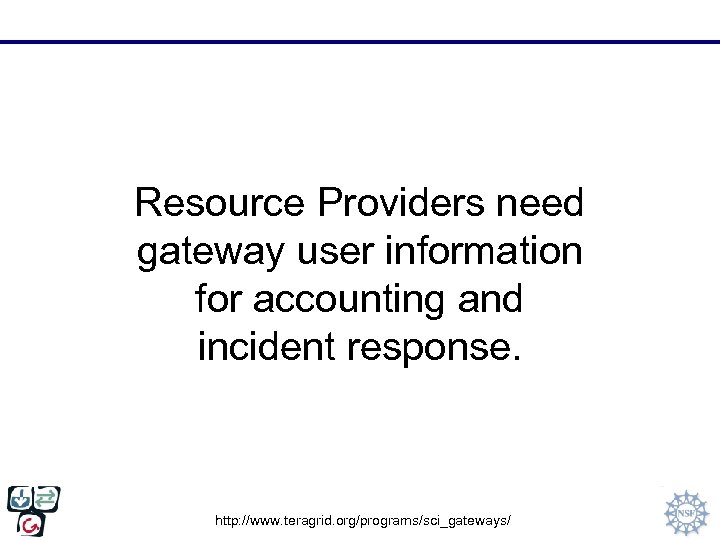 Resource Providers need gateway user information for accounting and incident response. http: //www. teragrid.