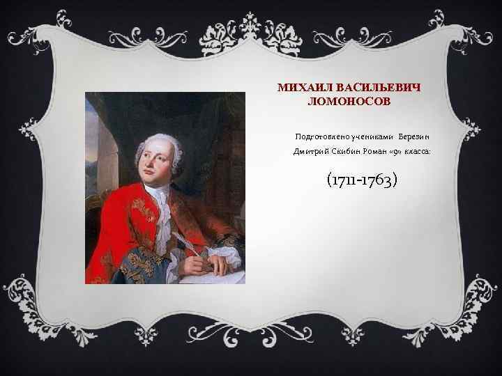 МИХАИЛ ВАСИЛЬЕВИЧ ЛОМОНОСОВ Подготовлено учениками Березин Дмитрий Скибин Роман « 9» класса: (1711 -1763)