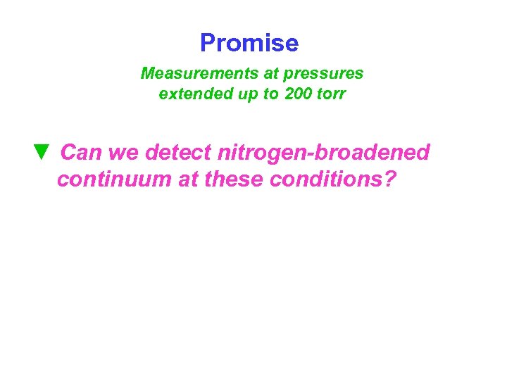 Promise Measurements at pressures extended up to 200 torr ▼ Can we detect nitrogen-broadened
