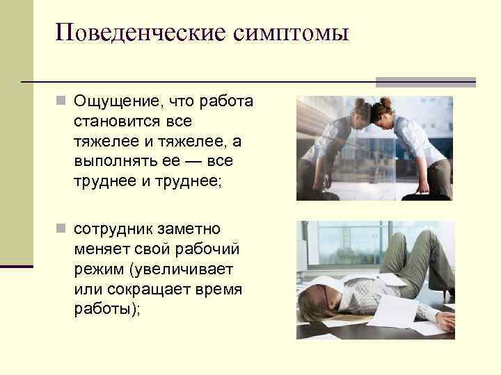 Поведенческие симптомы n Ощущение, что работа становится все тяжелее и тяжелее, а выполнять ее