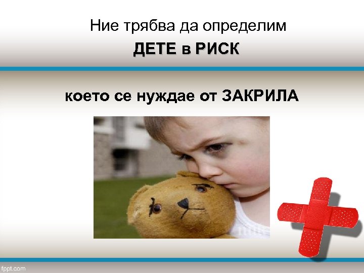  Ние трябва да определим ДЕТЕ в РИСК което се нуждае от ЗАКРИЛА 