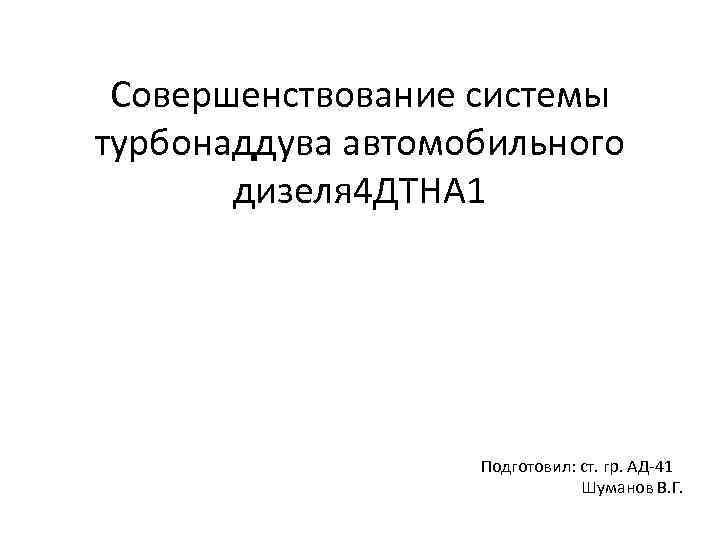 Совершенствование системы турбонаддува автомобильного дизеля 4 ДТНА 1 Подготовил: ст. гр. АД 41 Шуманов