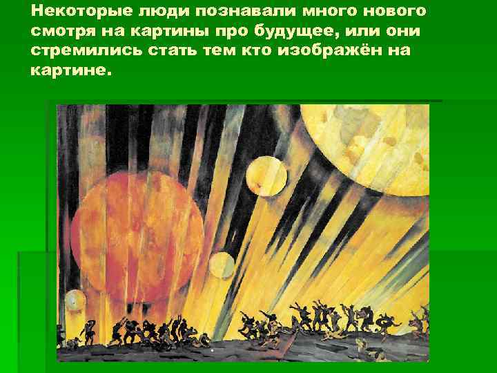 Некоторые люди познавали много нового смотря на картины про будущее, или они стремились стать