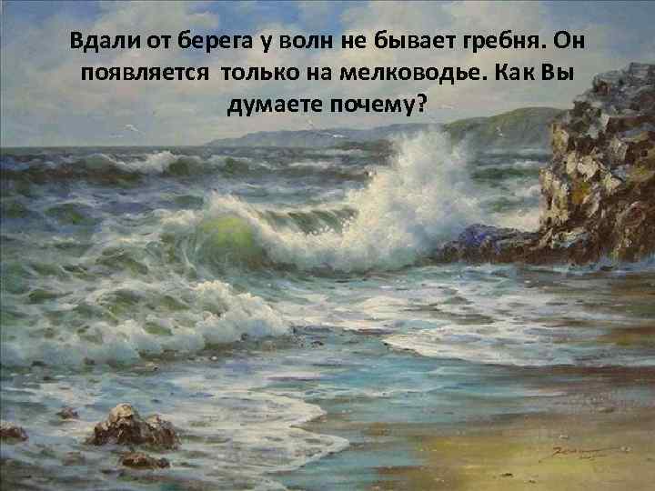 Вдали от берега у волн не бывает гребня. Он появляется только на мелководье. Как