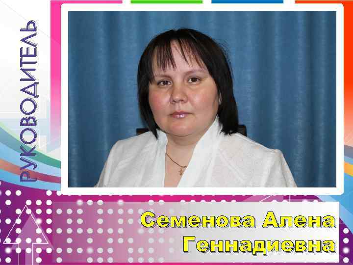 РУКОВОДИТЕЛЬ Семенова Алена Геннадиевна 