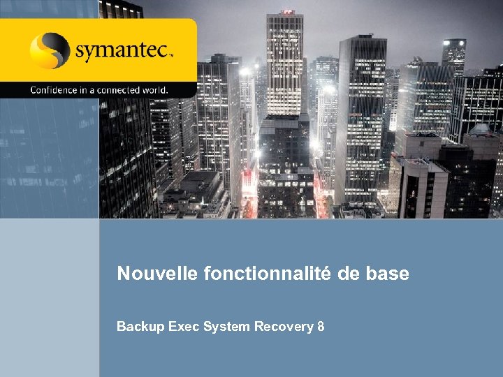 Nouvelle fonctionnalité de base Backup Exec System Recovery 8 Backup Exec 12 and Backup