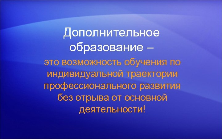 Дополнительное образование – это возможность обучения по индивидуальной траектории профессионального развития без отрыва от