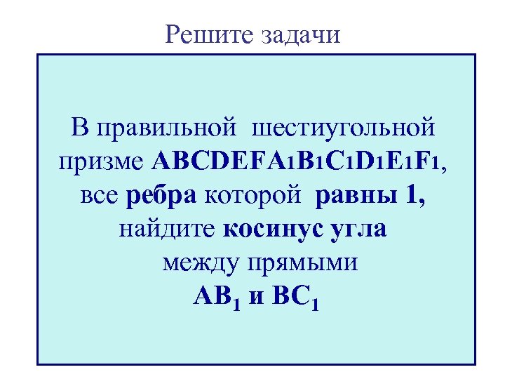 Решите задачи В правильной шестиугольной призме ABCDEFA 1 B 1 C 1 D 1