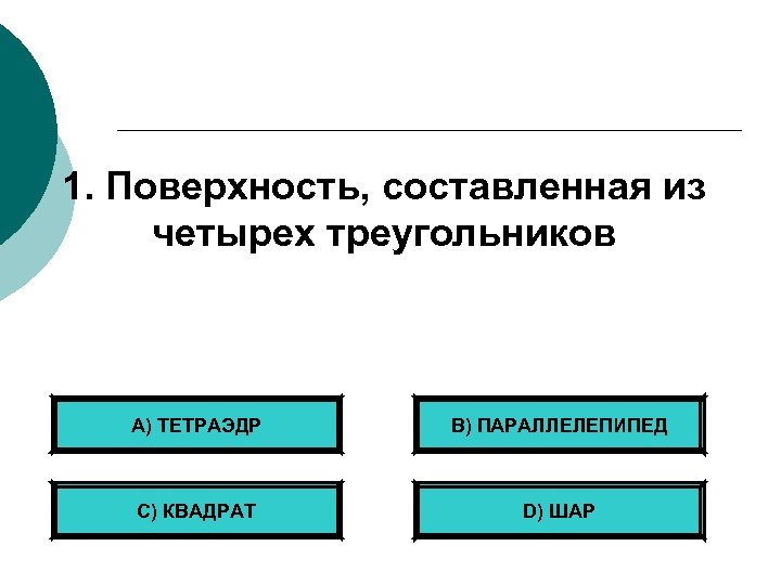 1. Поверхность, составленная из четырех треугольников А) ТЕТРАЭДР B) ПАРАЛЛЕЛЕПИПЕД С) КВАДРАТ D) ШАР