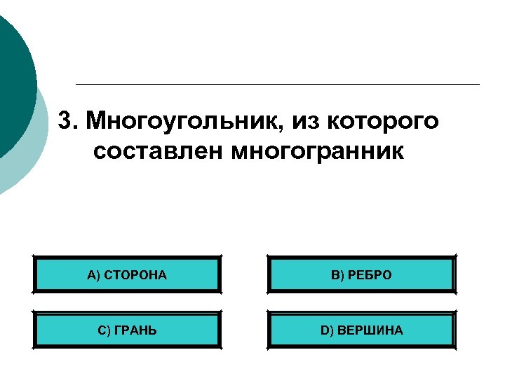 3. Многоугольник, из которого составлен многогранник А) СТОРОНА B) РЕБРО С) ГРАНЬ D) ВЕРШИНА