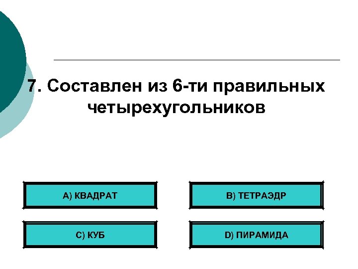 7. Составлен из 6 -ти правильных четырехугольников А) КВАДРАТ B) ТЕТРАЭДР С) КУБ D)