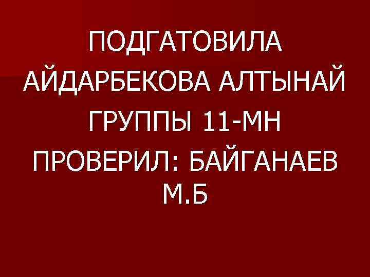 ПОДГАТОВИЛА АЙДАРБЕКОВА АЛТЫНАЙ ГРУППЫ 11 -МН ПРОВЕРИЛ: БАЙГАНАЕВ М. Б 