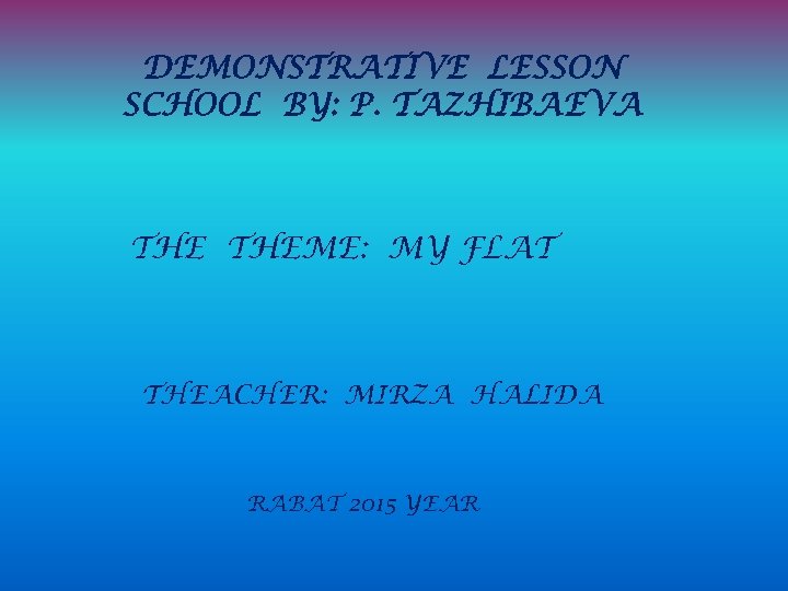 DEMONSTRATIVE LESSON SCHOOL BY: P. TAZHIBAEVA THEME: MY FLAT THEACHER: MIRZA HALIDA RABAT 2015
