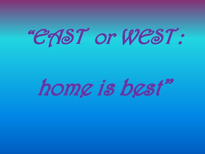 “EAST or WEST : home is best” 