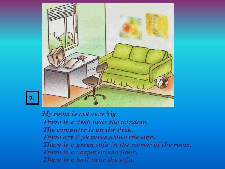 2. My room is not very big. There is a desk near the window.