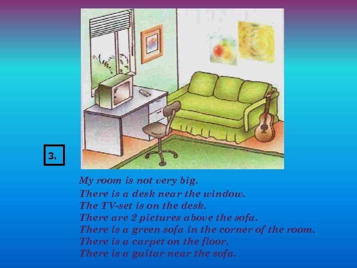 3. My room is not very big. There is a desk near the window.
