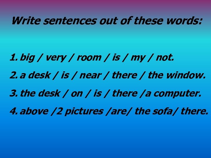 Write sentences out of these words: 1. big / very / room / is