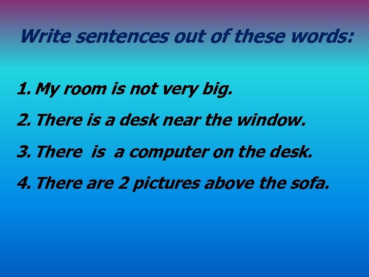 Write sentences out of these words: 1. My room is not very big. 2.