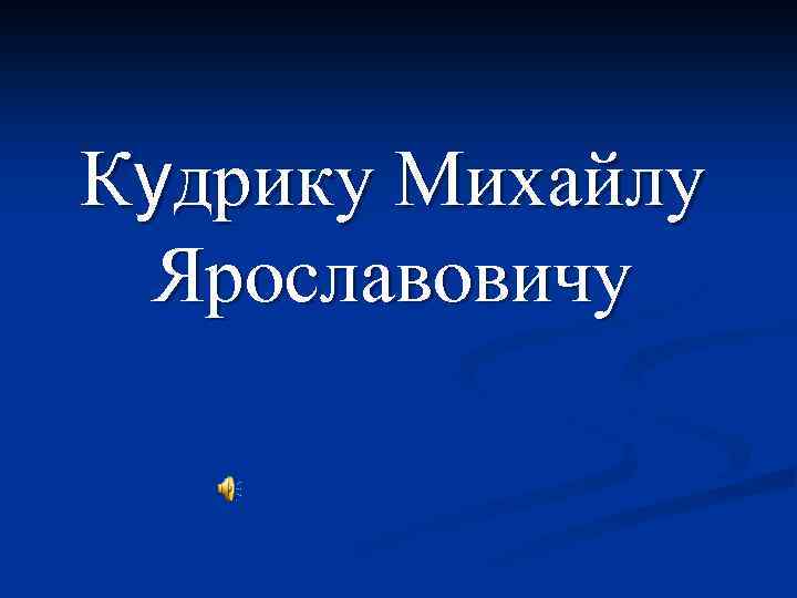 Кудрику Михайлу Ярославовичу 