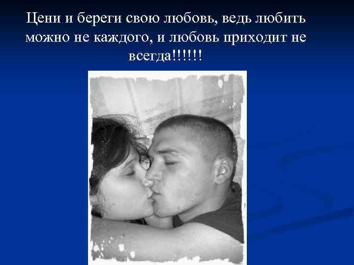 Цени и береги свою любовь, ведь любить можно не каждого, и любовь приходит не