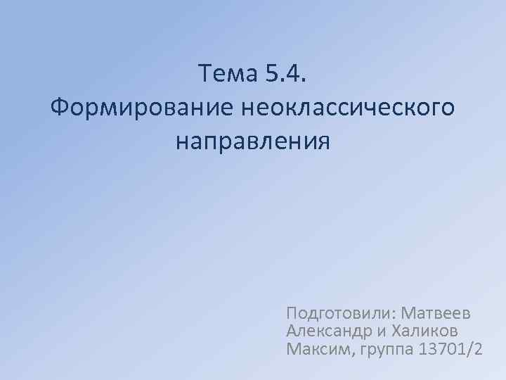 Тема 5. 4. Формирование неоклассического направления Подготовили: Матвеев Александр и Халиков Максим, группа 13701/2