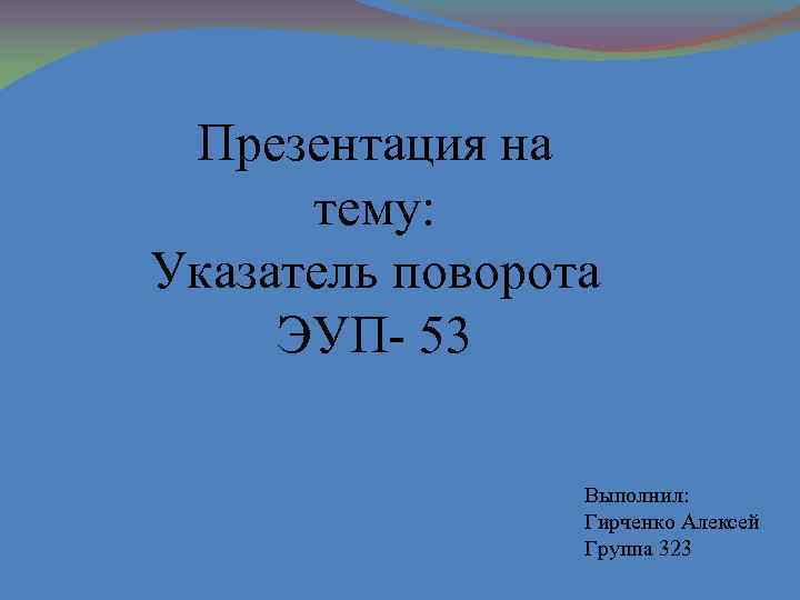 Презентация на тему: Указатель поворота ЭУП- 53 Выполнил: Гирченко Алексей Группа 323 
