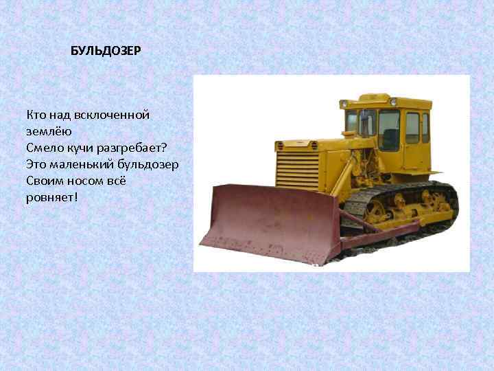 БУЛЬДОЗЕР Кто над всклоченной землёю Смело кучи разгребает? Это маленький бульдозер Своим носом всё