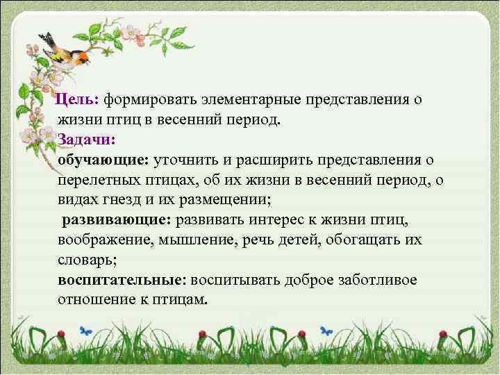  Цель: формировать элементарные представления о жизни птиц в весенний период. Задачи: обучающие: уточнить