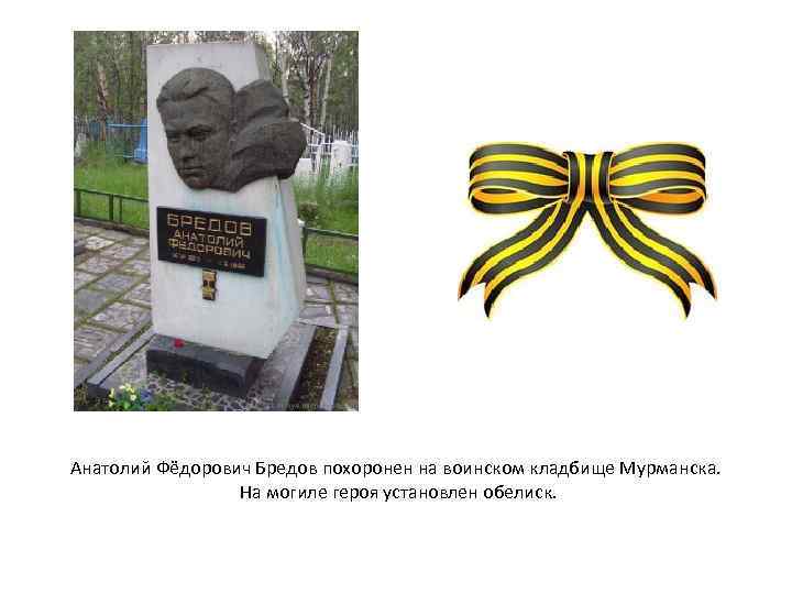 Анатолий Фёдорович Бредов похоронен на воинском кладбище Мурманска. На могиле героя установлен обелиск. 