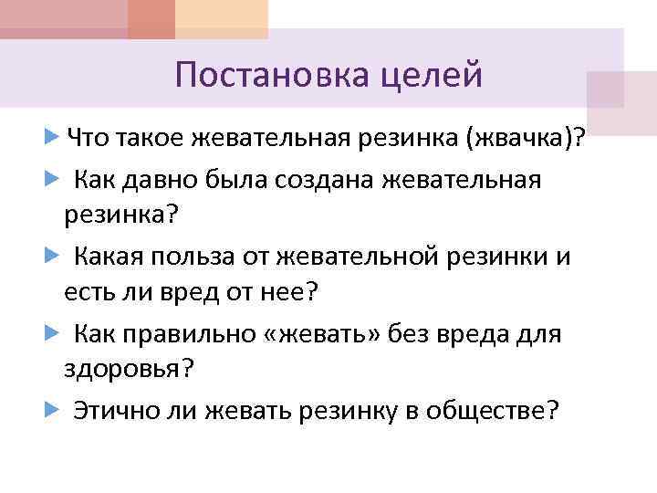 Постановка целей Что такое жевательная резинка (жвачка)? Как давно была создана жевательная резинка? Какая