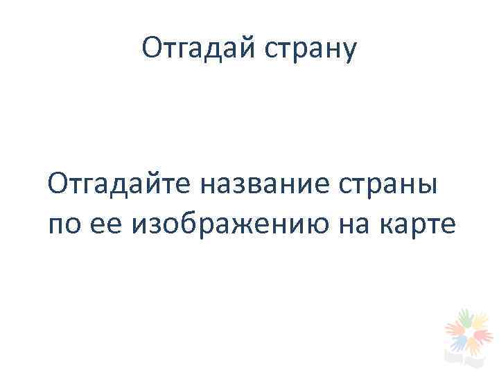 Отгадай страну Отгадайте название страны по ее изображению на карте 