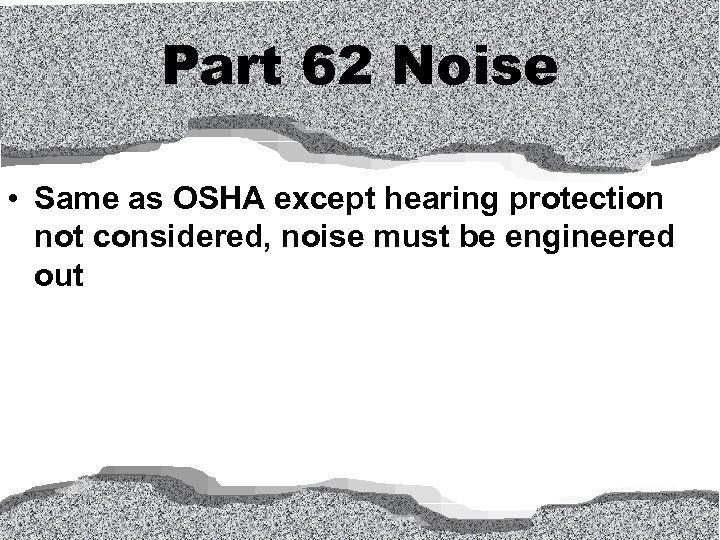 Part 62 Noise • Same as OSHA except hearing protection not considered, noise must