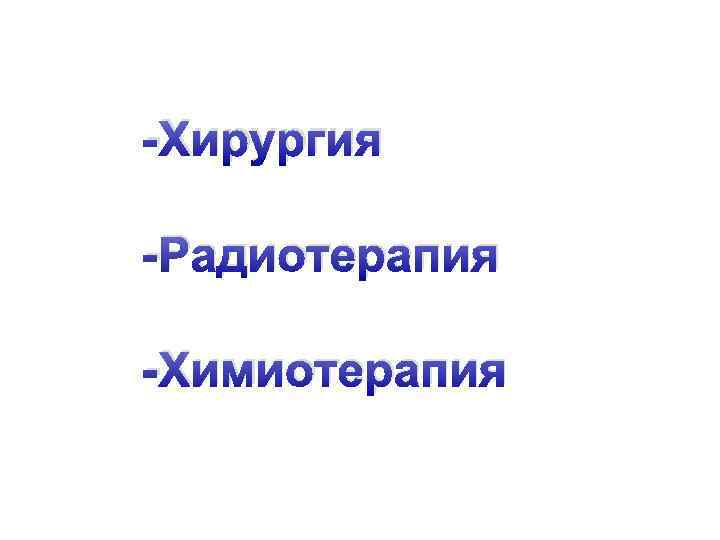 -Хирургия -Радиотерапия -Химиотерапия 