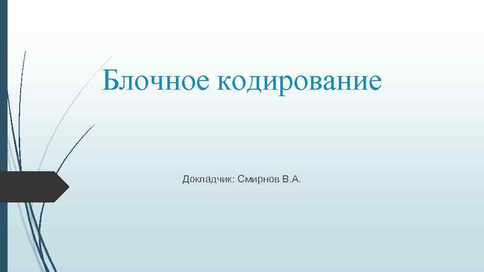 Блочное кодирование Докладчик: Смирнов В. А. 