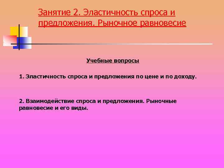 Занятие 2. Эластичность спроса и предложения. Рыночное равновесие Учебные вопросы 1. Эластичность спроса и